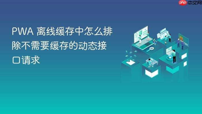 pwa 离线缓存中怎么排除不需要缓存的动态接口请求