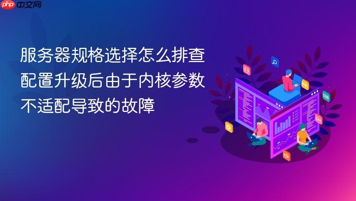 服务器规格选择怎么排查配置升级后由于内核参数不适配导致的故障