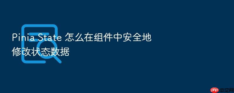 pinia state 怎么在组件中安全地修改状态数据