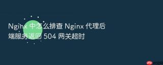 nginx 中怎么排查 nginx 代理后端服务返回 504 网关超时