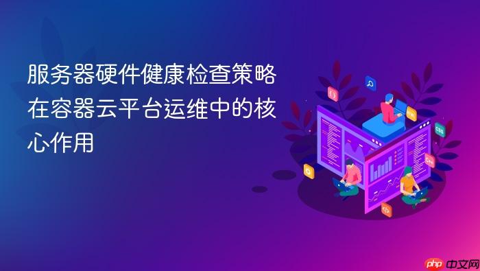 服务器硬件健康检查策略在容器云平台运维中的核心作用