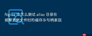 nginx 中怎么测试 alias 目录在频繁更新文件时的缓存与句柄表现