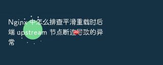 Nginx 中怎么排查平滑重载时后端 upstream 节点断连导致的异常
