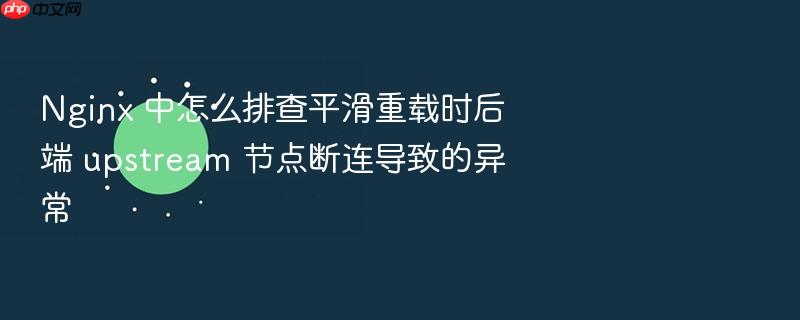 nginx 中怎么排查平滑重载时后端 upstream 节点断连导致的异常