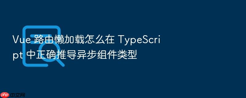 vue 路由懒加载怎么在 typescript 中正确推导异步组件类型