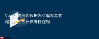 Vue 3 响应式数据怎么编写具有缓存特性的计算属性逻辑