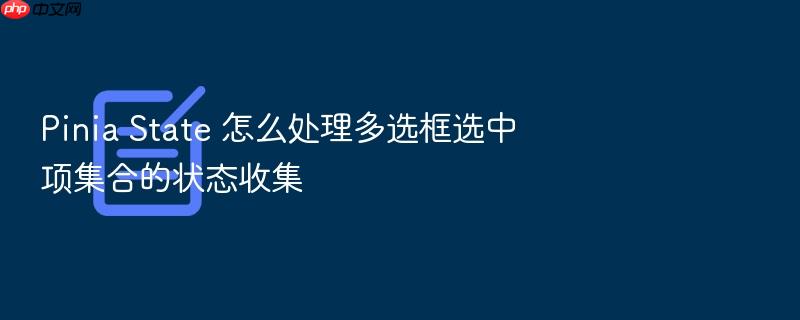 pinia state 怎么处理多选框选中项集合的状态收集
