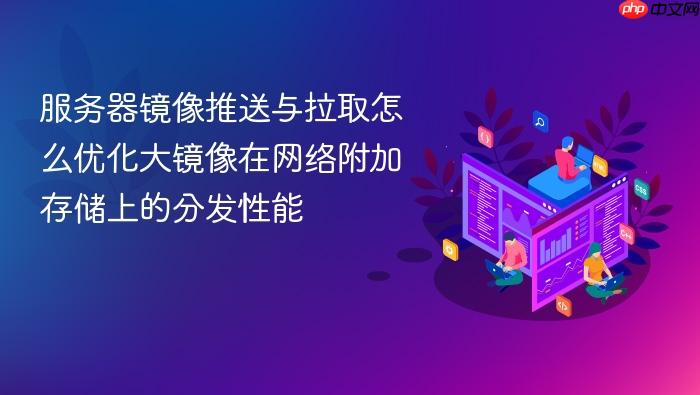 服务器镜像推送与拉取怎么优化大镜像在网络附加存储上的分发性能