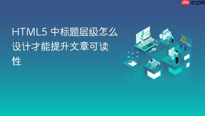 html5 中标题层级怎么设计才能提升文章可读性