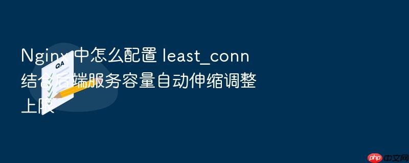 nginx 中怎么配置 least_conn 结合后端服务容量自动伸缩调整上限