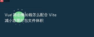 vue 路由懒加载怎么配合 vite 减小首屏打包文件体积