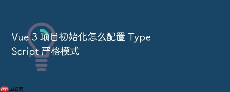 vue 3 项目初始化怎么配置 typescript 严格模式