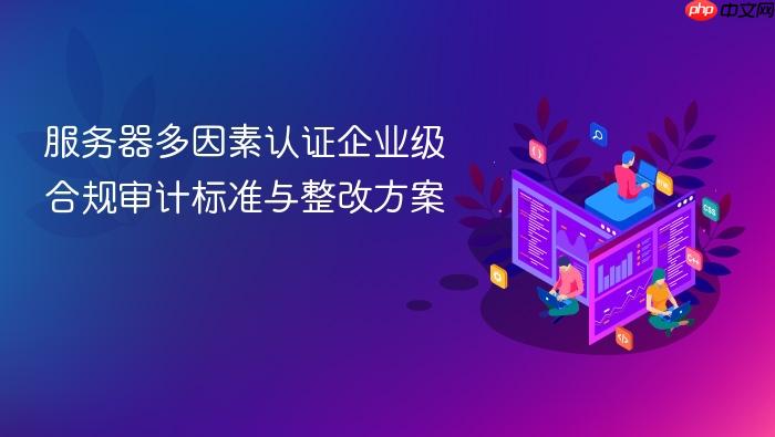 服务器多因素认证企业级合规审计标准与整改方案
