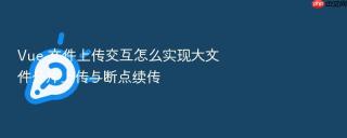 Vue 文件上传交互怎么实现大文件分片上传与断点续传