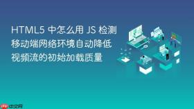 HTML5 中怎么用 JS 检测移动端网络环境自动降低视频流的初始加载质量