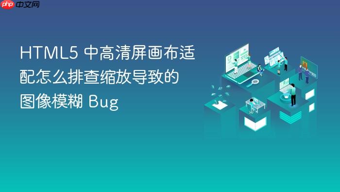 html5 中高清屏画布适配怎么排查缩放导致的图像模糊 bug