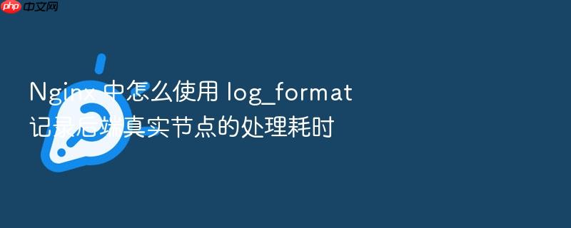 nginx 中怎么使用 log_format 记录后端真实节点的处理耗时