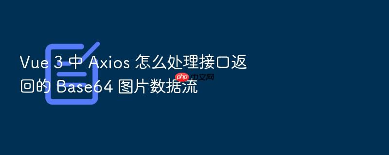 vue 3 中 axios 怎么处理接口返回的 base64 图片数据流