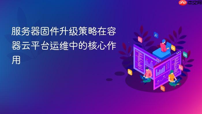 服务器固件升级策略在容器云平台运维中的核心作用