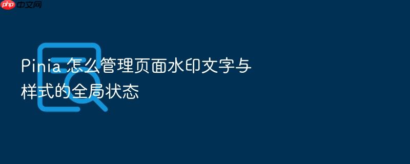 pinia 怎么管理页面水印文字与样式的全局状态