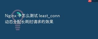 nginx 中怎么测试 least_conn 动态分配长耗时请求的效果