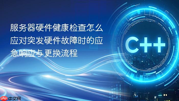 服务器硬件健康检查怎么应对突发硬件故障时的应急响应与更换流程