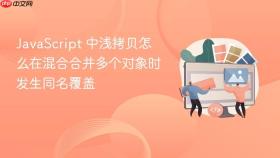 JavaScript 中浅拷贝怎么在混合合并多个对象时发生同名覆盖