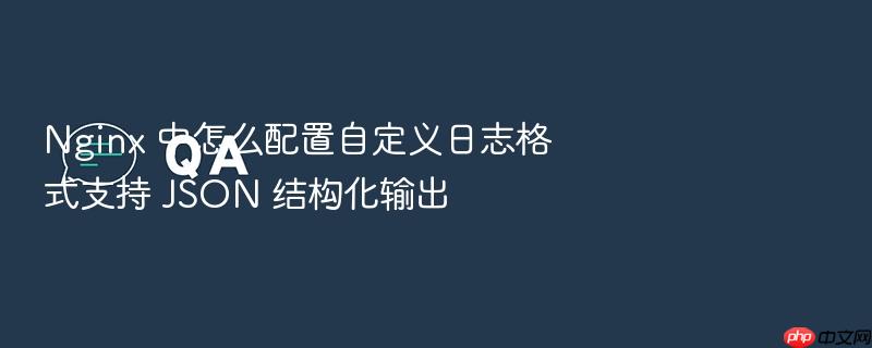 nginx 中怎么配置自定义日志格式支持 json 结构化输出