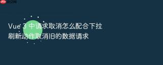 vue 3 中请求取消怎么配合下拉刷新动作取消旧的数据请求