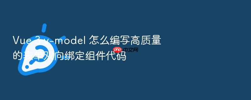 vue 3 v-model 怎么编写高质量的表单双向绑定组件代码