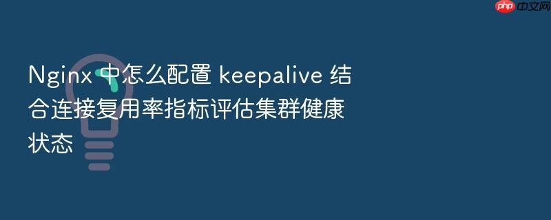 nginx 中怎么配置 keepalive 结合连接复用率指标评估集群健康状态
