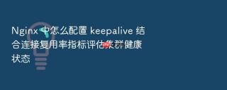 Nginx 中怎么配置 keepalive 结合连接复用率指标评估集群健康状态