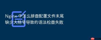 Nginx 中怎么排查配置文件末尾缺少大括号导致的语法检查失败