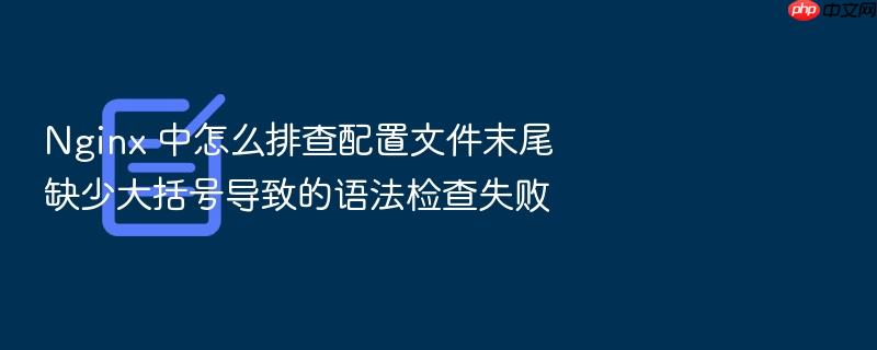 nginx 中怎么排查配置文件末尾缺少大括号导致的语法检查失败
