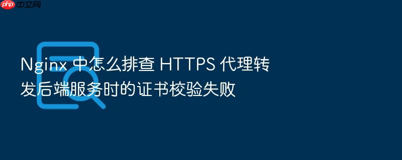 nginx 中怎么排查 https 代理转发后端服务时的证书校验失败