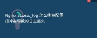Nginx access_log 怎么排查配置项冲突导致的日志丢失