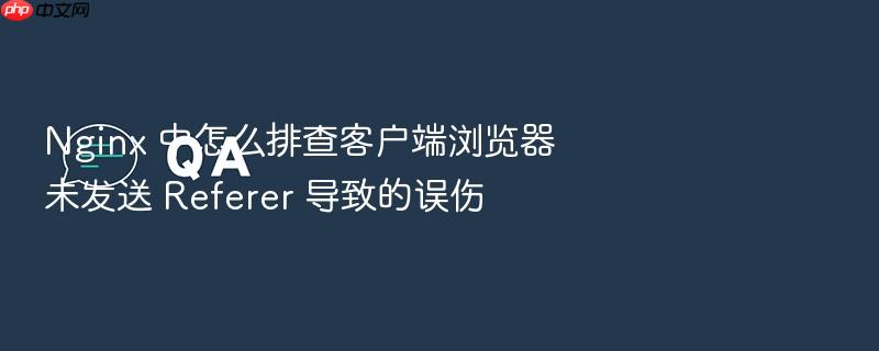 nginx 中怎么排查客户端浏览器未发送 referer 导致的误伤