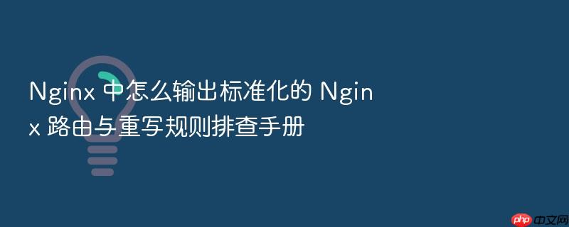 nginx 中怎么输出标准化的 nginx 路由与重写规则排查手册