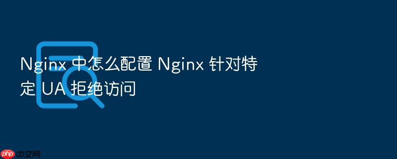 nginx 中怎么配置 nginx 针对特定 ua 拒绝访问