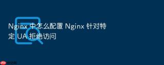 nginx 中怎么配置 nginx 针对特定 ua 拒绝访问