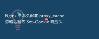 Nginx 中怎么配置 proxy_cache 忽略后端的 Set-Cookie 响应头