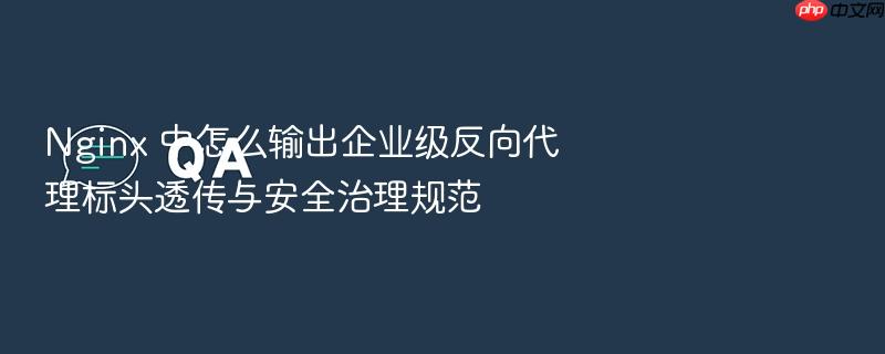 nginx 中怎么输出企业级反向代理标头透传与安全治理规范