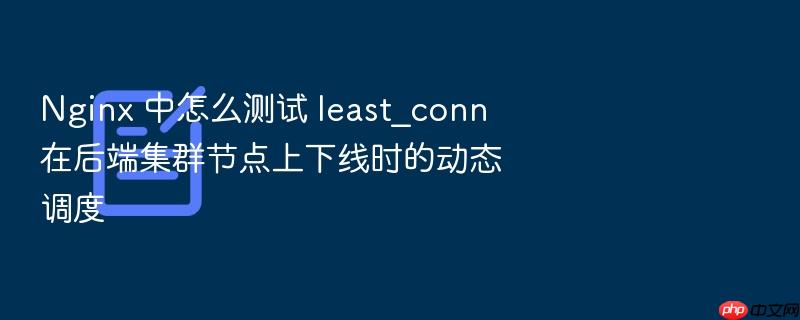 nginx 中怎么测试 least_conn 在后端集群节点上下线时的动态调度