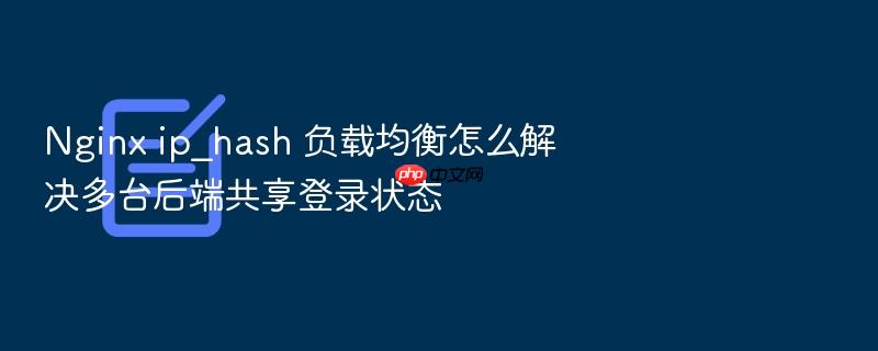 nginx ip_hash 负载均衡怎么解决多台后端共享登录状态