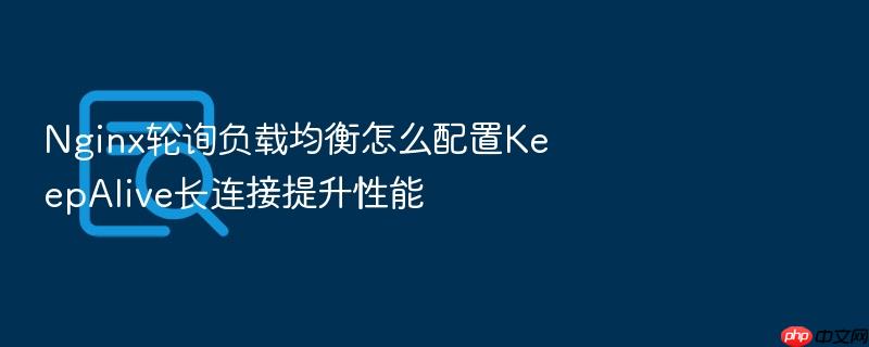 nginx轮询负载均衡怎么配置keepalive长连接提升性能