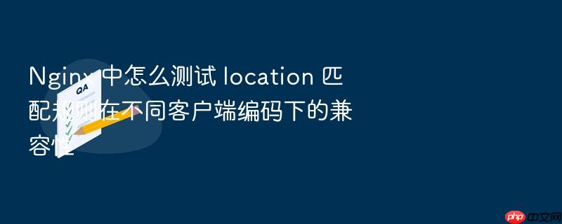 nginx 中怎么测试 location 匹配规则在不同客户端编码下的兼容性