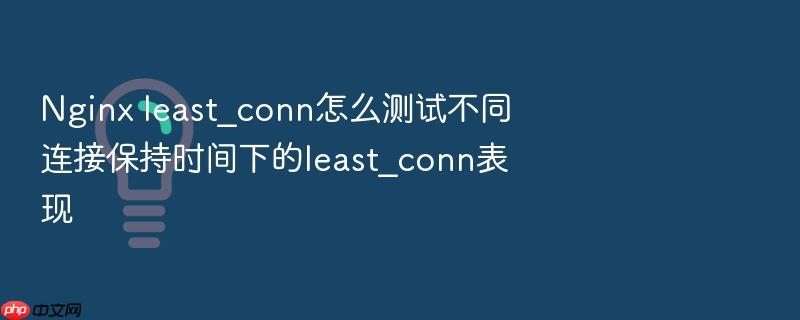 nginx least_conn怎么测试不同连接保持时间下的least_conn表现