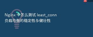 nginx 中怎么测试 least_conn 负载均衡的稳定性与健壮性