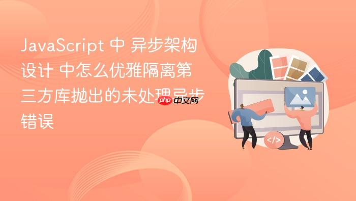 javascript 中 异步架构设计 中怎么优雅隔离第三方库抛出的未处理异步错误