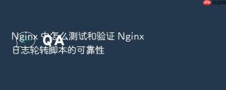 nginx 中怎么测试和验证 nginx 日志轮转脚本的可靠性